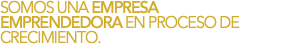 SOMOS UNA EMPRESA EMPRENDEDORA EN PROCESO DE CRECIMIENTO.