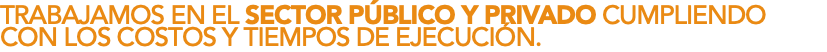 TRABAJAMOS EN EL SECTOR PÚBLICO Y PRIVADO CUMPLIENDO CON LOS COSTOS Y TIEMPOS DE EJECUCIÓN. 